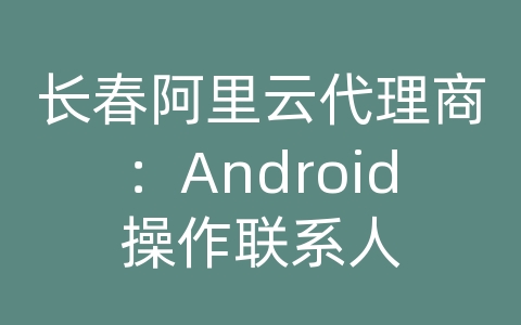 长春阿里云代理商：Android操作联系人