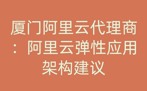 厦门阿里云代理商：阿里云弹性应用架构建议