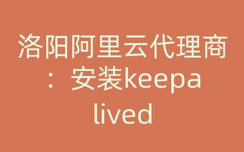 洛阳阿里云代理商：安装keepalived