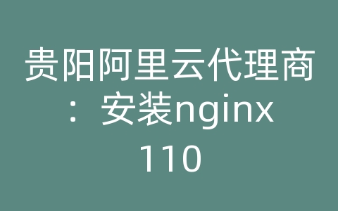 贵阳阿里云代理商：安装nginx110