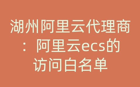 湖州阿里云代理商：阿里云ecs的访问白名单