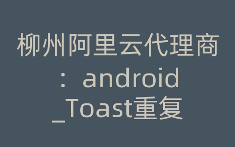 柳州阿里云代理商：android_Toast重复