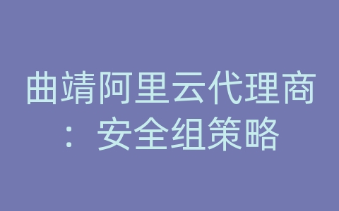 曲靖阿里云代理商：安全组策略