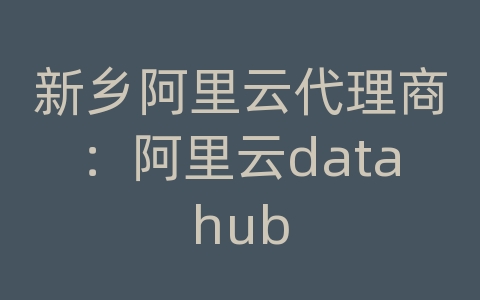 新乡阿里云代理商：阿里云datahub