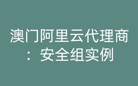 澳门阿里云代理商：安全组实例