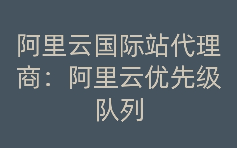 阿里云国际站代理商：阿里云优先级队列