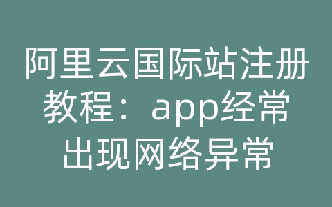 阿里云国际站注册教程：app经常出现网络异常