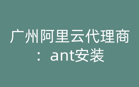 广州阿里云代理商：ant安装