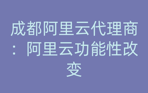 成都阿里云代理商：阿里云功能性改变