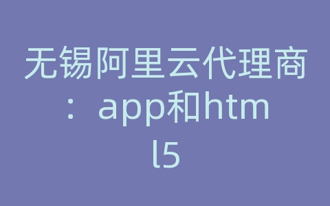 无锡阿里云代理商：app和html5