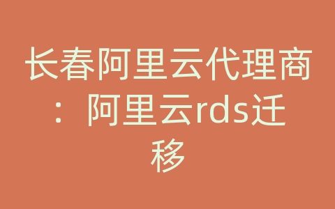 长春阿里云代理商：阿里云rds迁移