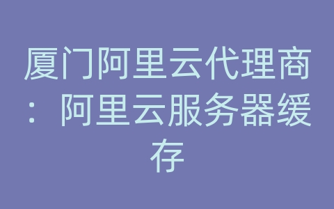 厦门阿里云代理商：阿里云服务器缓存