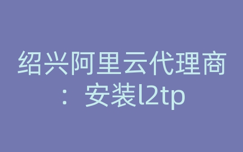 绍兴阿里云代理商：安装l2tp