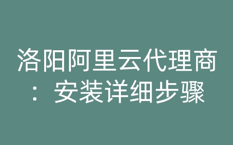 洛阳阿里云代理商：安装详细步骤