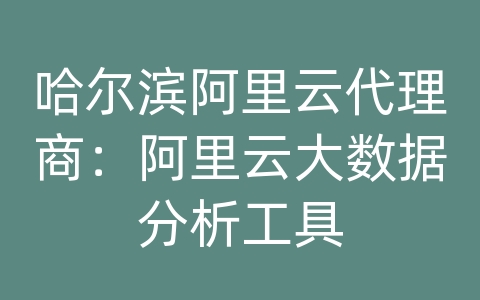 哈尔滨阿里云代理商：阿里云大数据分析工具