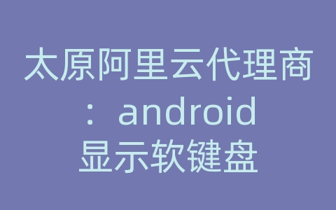 太原阿里云代理商：android显示软键盘