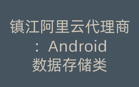 镇江阿里云代理商：Android数据存储类