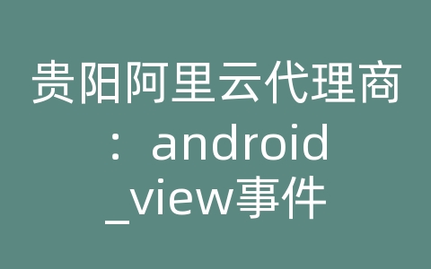 贵阳阿里云代理商：android_view事件