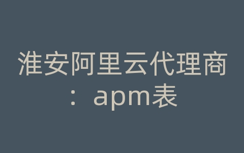 淮安阿里云代理商：apm表