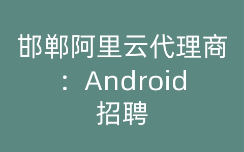 邯郸阿里云代理商：Android招聘