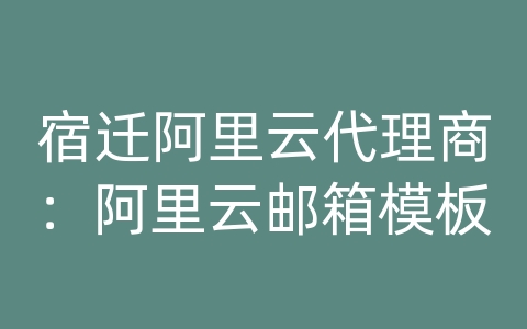 宿迁阿里云代理商：阿里云邮箱模板