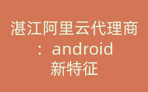 湛江阿里云代理商：android新特征