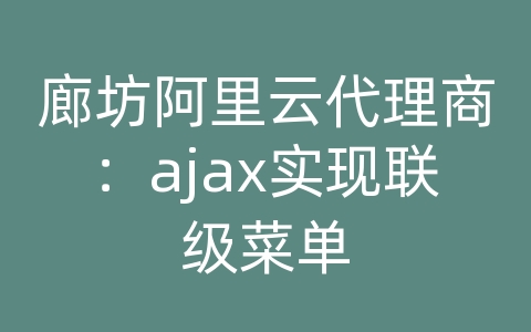 廊坊阿里云代理商：ajax实现联级菜单