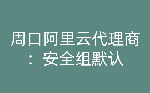 周口阿里云代理商：安全组默认