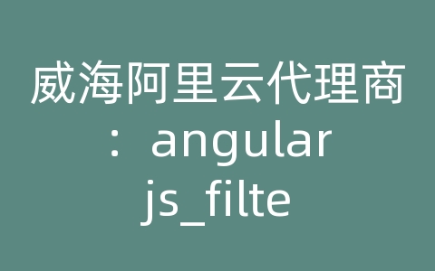 威海阿里云代理商：angularjs_filter