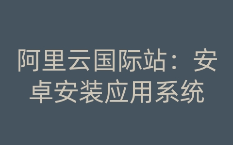 阿里云国际站：安卓安装应用系统