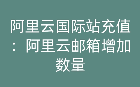 阿里云国际站充值：阿里云邮箱增加数量