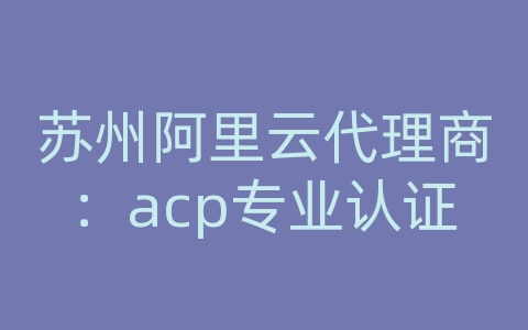 苏州阿里云代理商：acp专业认证