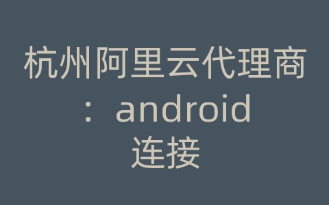 杭州阿里云代理商：android连接