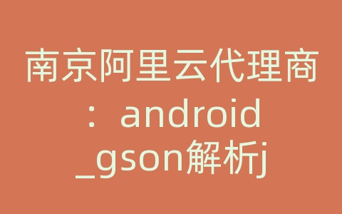 南京阿里云代理商：android_gson解析json