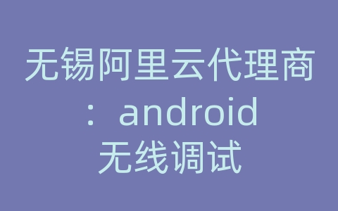 无锡阿里云代理商：android无线调试