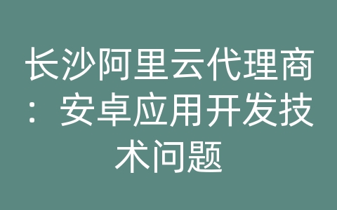 长沙阿里云代理商：安卓应用开发技术问题