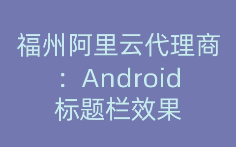 福州阿里云代理商：Android标题栏效果