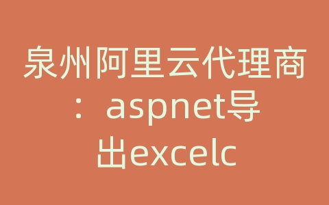 泉州阿里云代理商：aspnet导出excelc