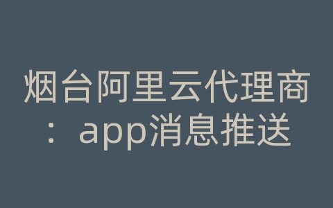 烟台阿里云代理商：app消息推送