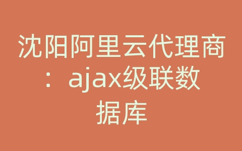 沈阳阿里云代理商：ajax级联数据库