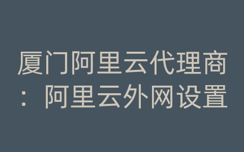 厦门阿里云代理商：阿里云外网设置