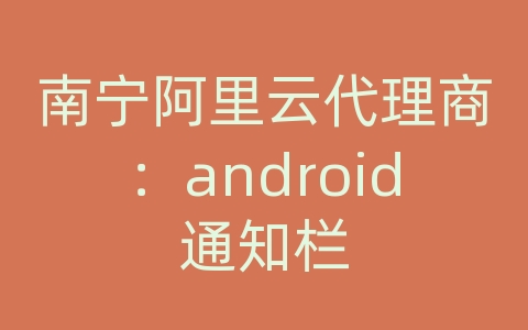 南宁阿里云代理商：android通知栏