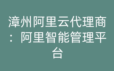 漳州阿里云代理商：阿里智能管理平台