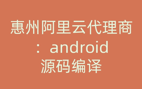 惠州阿里云代理商：android源码编译