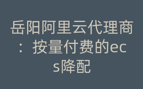 岳阳阿里云代理商：按量付费的ecs降配