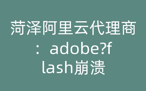 菏泽阿里云代理商：adobe?flash崩溃