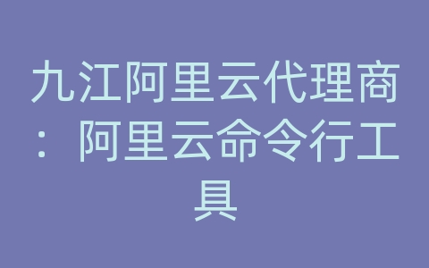 九江阿里云代理商：阿里云命令行工具