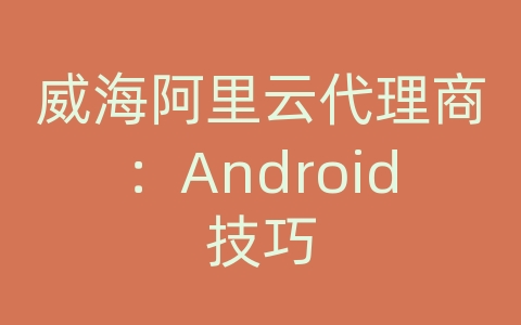 威海阿里云代理商：Android技巧