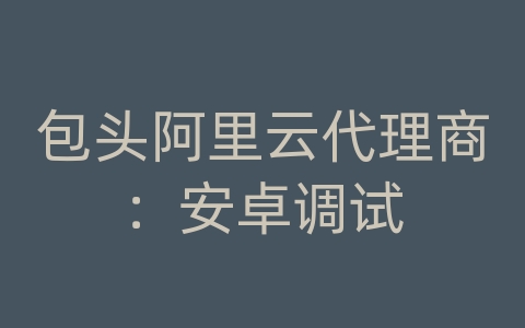 包头阿里云代理商：安卓调试