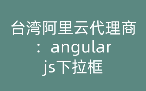 台湾阿里云代理商：angularjs下拉框